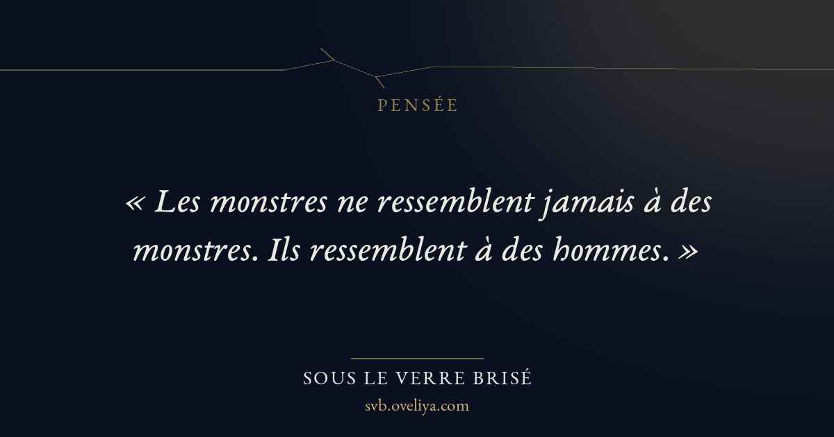 « « Les monstres ne ressemblent jamais à des monstres. Ils res… » — Sous le Verre Brisé