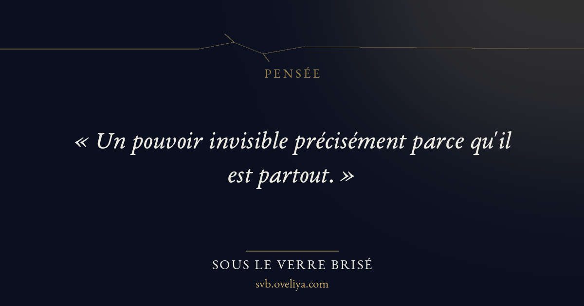 « « Un pouvoir invisible précisément parce qu'il est partout. … » — Sous le Verre Brisé