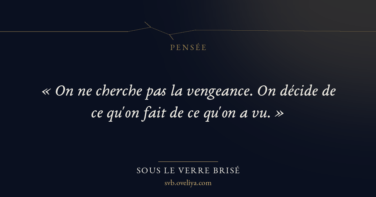 « « On ne cherche pas la vengeance. On décide de ce qu'on fait… » — Sous le Verre Brisé